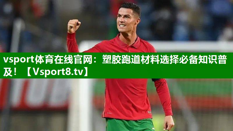 vsport体育在线官网：塑胶跑道材料选择必备知识普及！