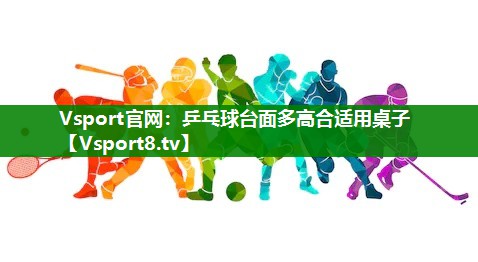 Vsport官网：乒乓球台面多高合适用桌子