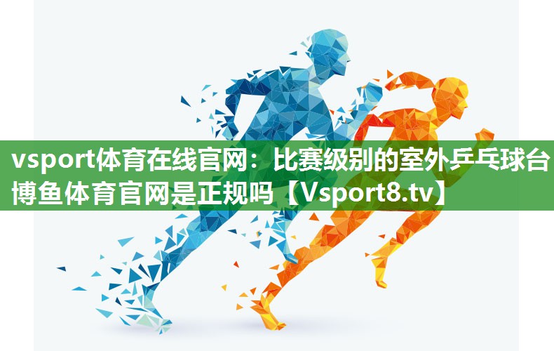 vsport体育在线官网：比赛级别的室外乒乓球台博鱼体育官网是正规吗