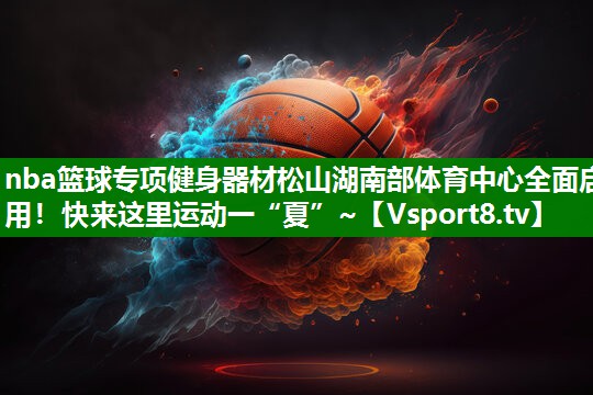 nba篮球专项健身器材松山湖南部体育中心全面启用！快来这里运动一“夏”~