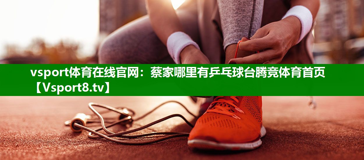 vsport体育在线官网：蔡家哪里有乒乓球台腾竞体育首页