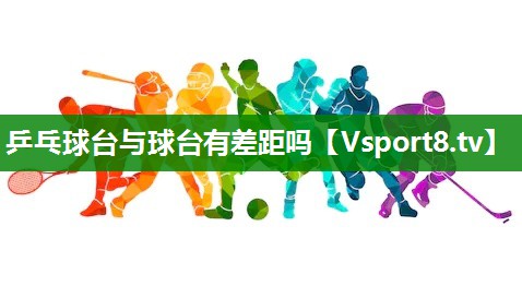 乒乓球台与球台有差距吗