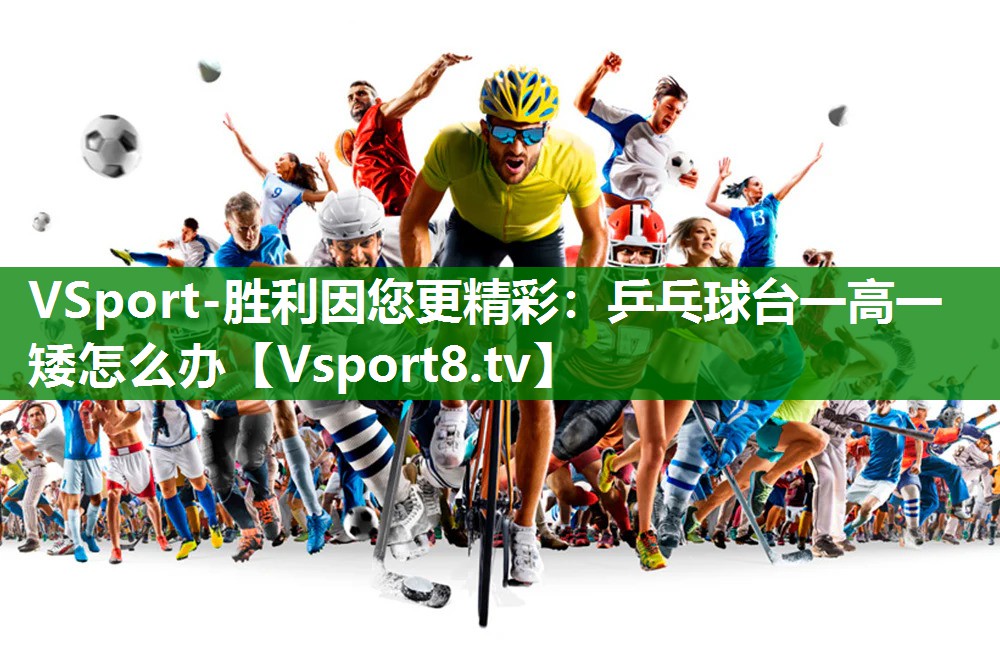 VSport-胜利因您更精彩：乒乓球台一高一矮怎么办