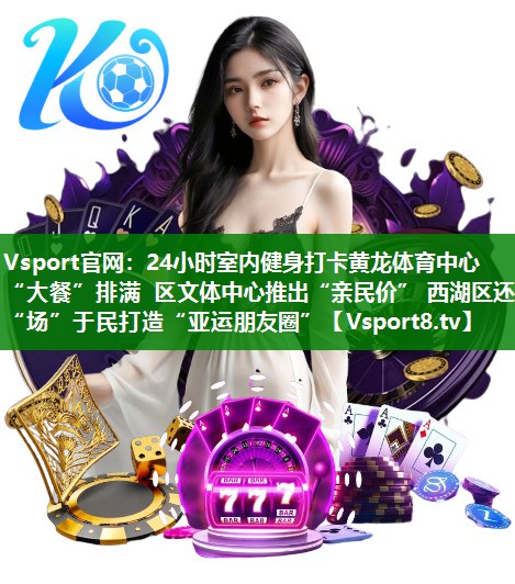 Vsport官网：24小时室内健身打卡黄龙体育中心“大餐”排满 区文体中心推出“亲民价” 西湖区还“场”于民打造“亚运朋友圈”