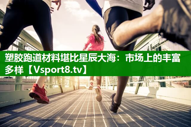 塑胶跑道材料堪比星辰大海：市场上的丰富多样