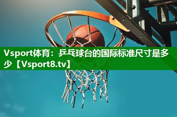 Vsport体育：乒乓球台的国际标准尺寸是多少