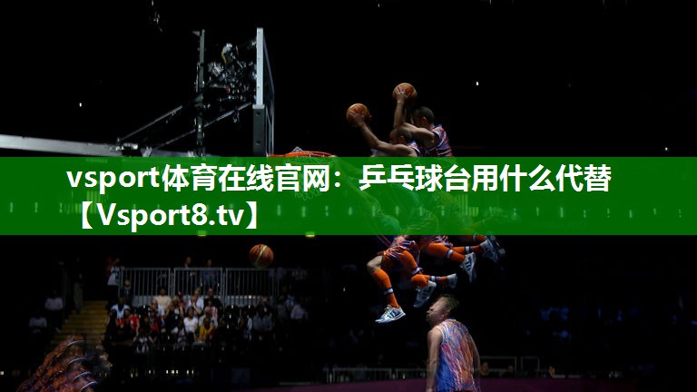 vsport体育在线官网：乒乓球台用什么代替