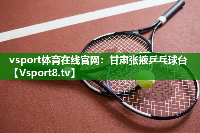 vsport体育在线官网：甘肃张掖乒乓球台