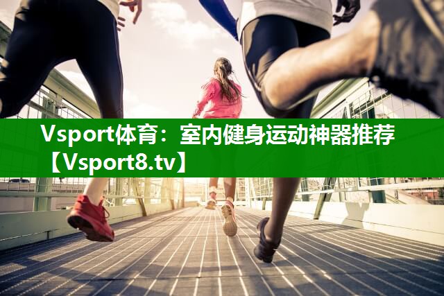 Vsport体育：室内健身运动神器推荐