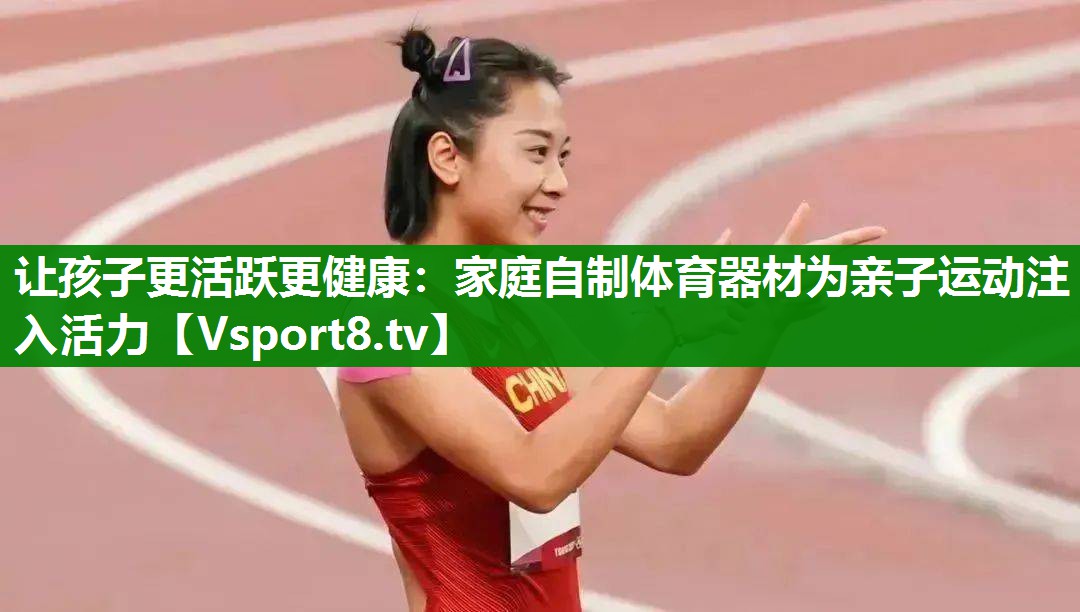 让孩子更活跃更健康：家庭自制体育器材为亲子运动注入活力