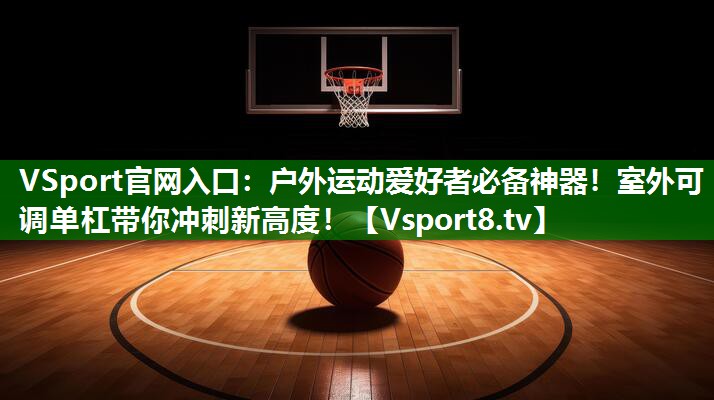 VSport官网入口：户外运动爱好者必备神器！室外可调单杠带你冲刺新高度！