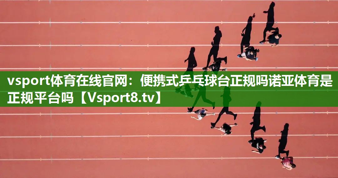 vsport体育在线官网：便携式乒乓球台正规吗诺亚体育是正规平台吗