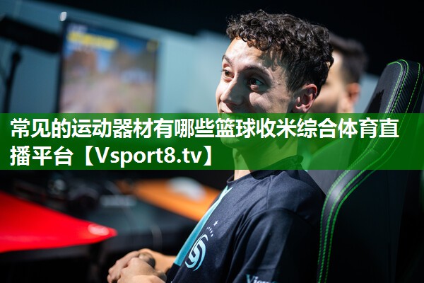 常见的运动器材有哪些篮球收米综合体育直播平台
