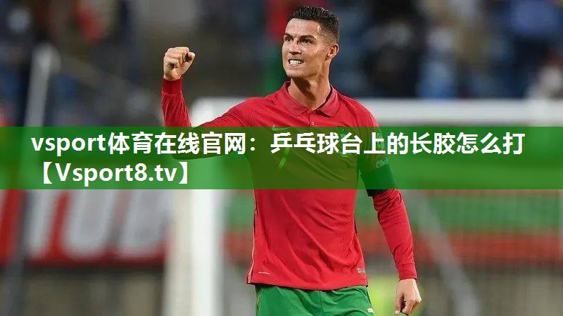 vsport体育在线官网：乒乓球台上的长胶怎么打