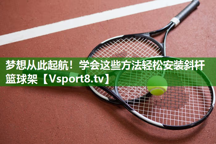梦想从此起航！学会这些方法轻松安装斜杆篮球架