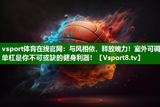 vsport体育在线官网：与风相依，释放魄力！室外可调单杠是你不可或缺的健身利器！
