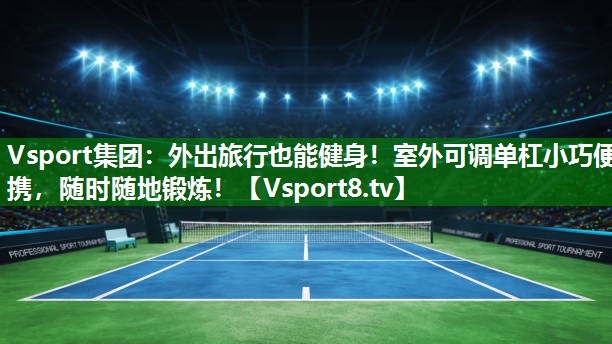 Vsport集团：外出旅行也能健身！室外可调单杠小巧便携，随时随地锻炼！