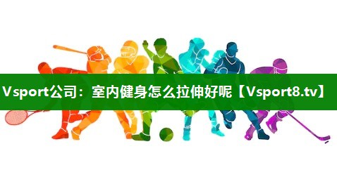 Vsport公司：室内健身怎么拉伸好呢