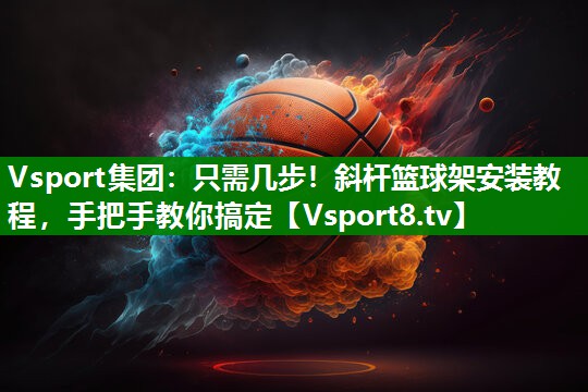 Vsport集团：只需几步！斜杆篮球架安装教程，手把手教你搞定