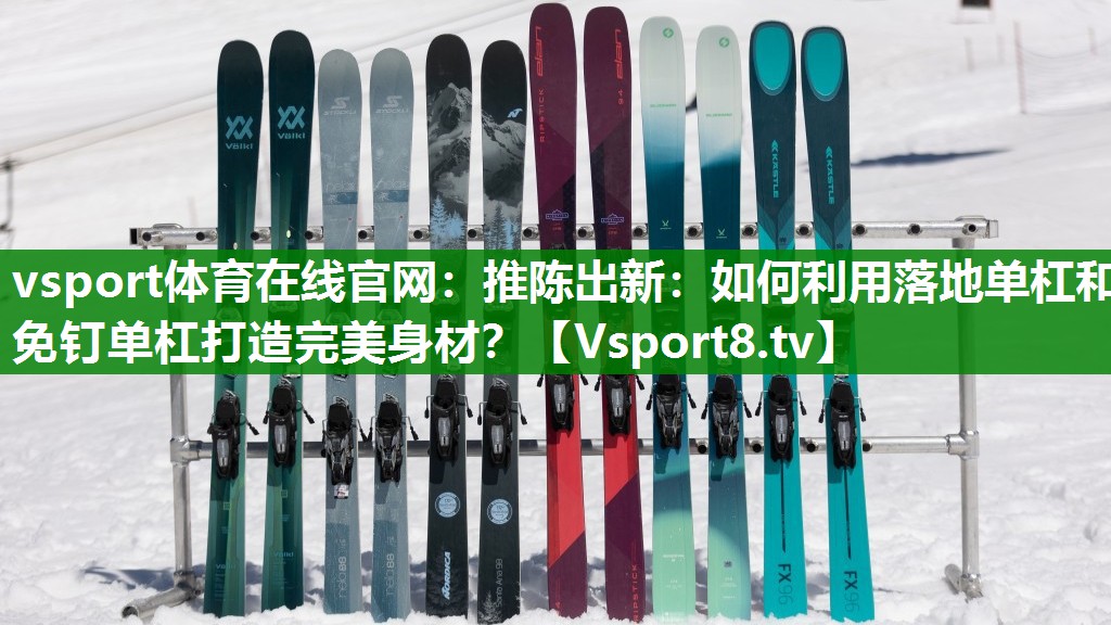 vsport体育在线官网：推陈出新：如何利用落地单杠和免钉单杠打造完美身材？
