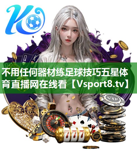 不用任何器材练足球技巧五星体育直播网在线看