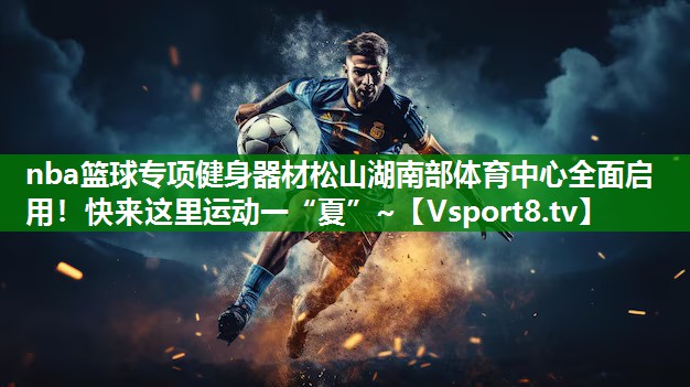 nba篮球专项健身器材松山湖南部体育中心全面启用！快来这里运动一“夏”~