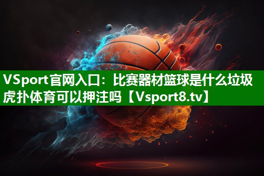 VSport官网入口：比赛器材篮球是什么垃圾虎扑体育可以押注吗
