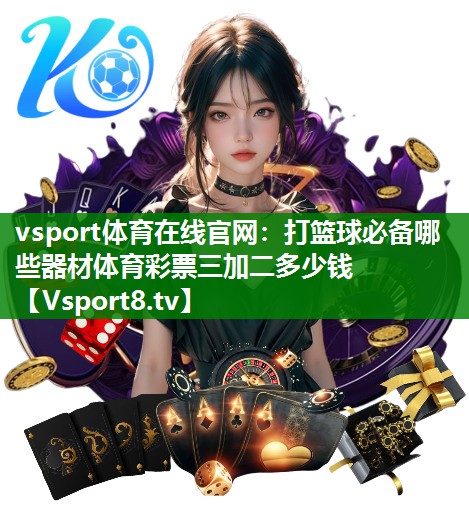 vsport体育在线官网：打篮球必备哪些器材体育彩票三加二多少钱