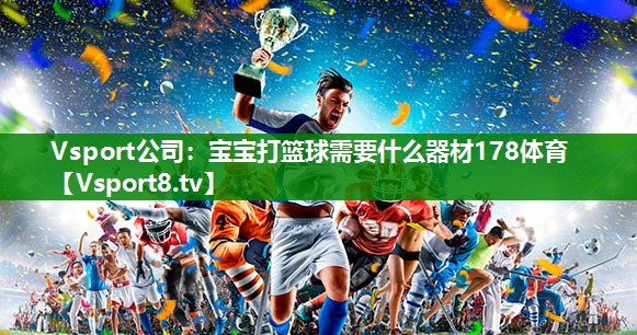 Vsport公司：宝宝打篮球需要什么器材178体育