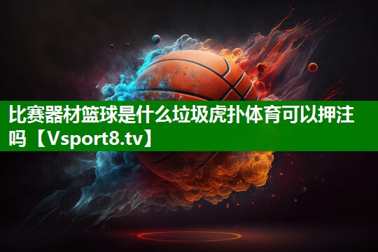 比赛器材篮球是什么垃圾虎扑体育可以押注吗