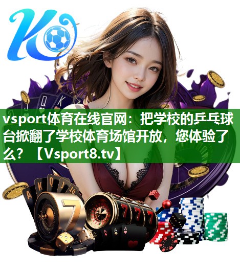 vsport体育在线官网：把学校的乒乓球台掀翻了学校体育场馆开放，您体验了么？