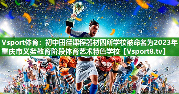 Vsport体育：初中田径课程器材四所学校被命名为2023年重庆市义务教育阶段体育艺术特色学校