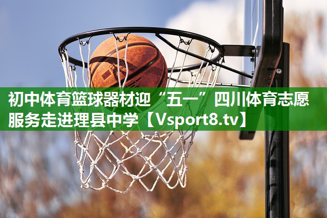 初中体育篮球器材迎“五一”四川体育志愿服务走进理县中学