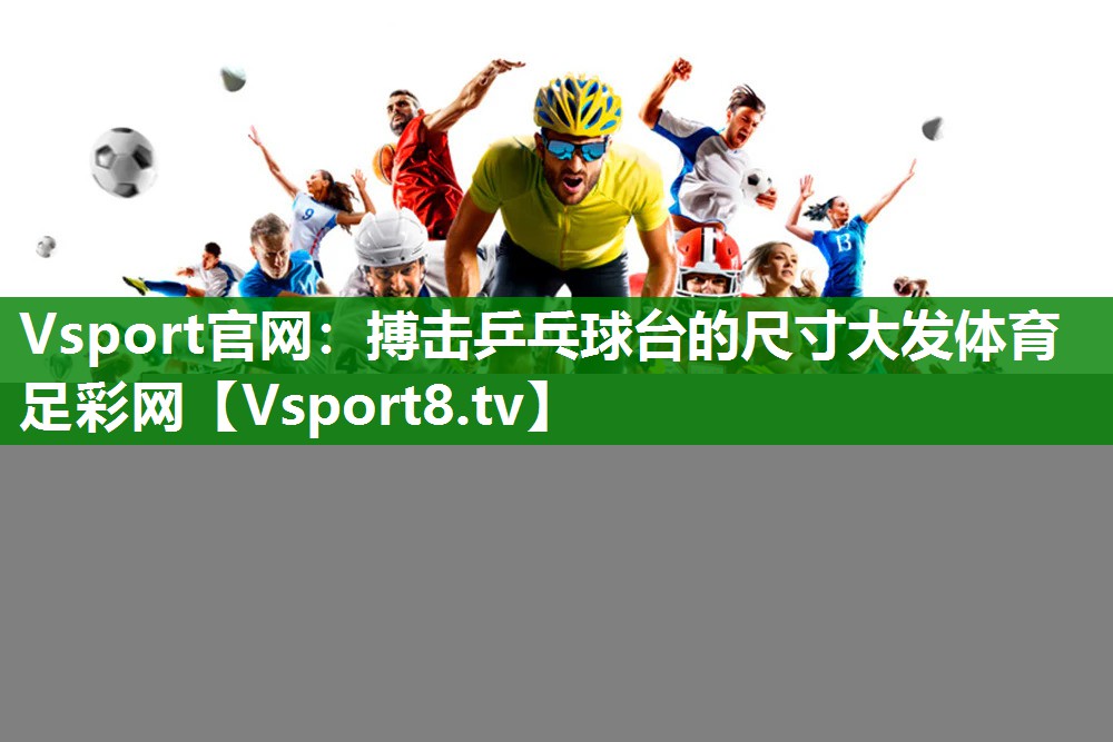 Vsport官网：搏击乒乓球台的尺寸大发体育足彩网