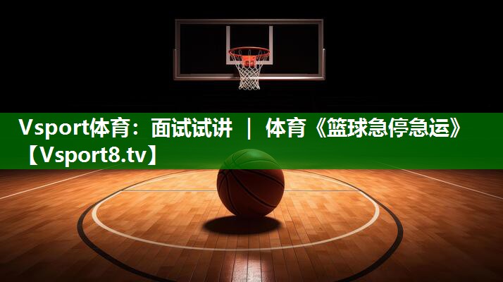 Vsport体育：面试试讲 ｜ 体育《篮球急停急运》
