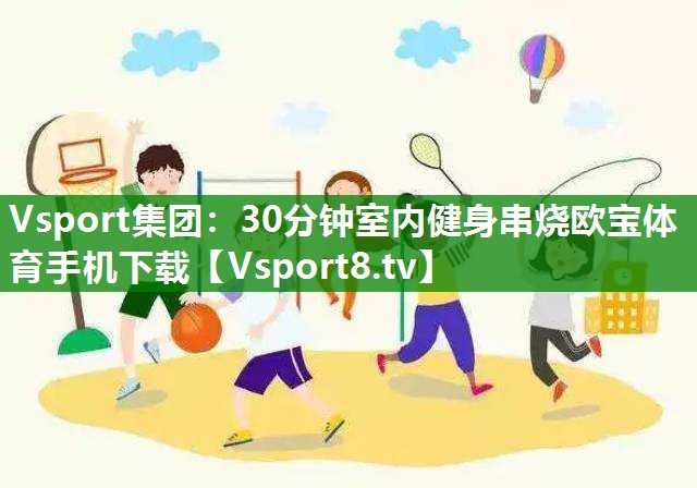 Vsport集团：30分钟室内健身串烧欧宝体育手机下载