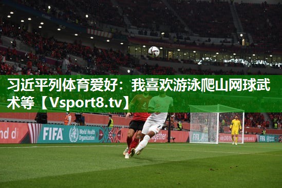 习近平列体育爱好：我喜欢游泳爬山网球武术等