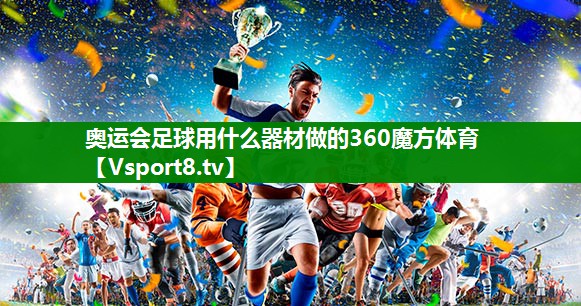 奥运会足球用什么器材做的360魔方体育