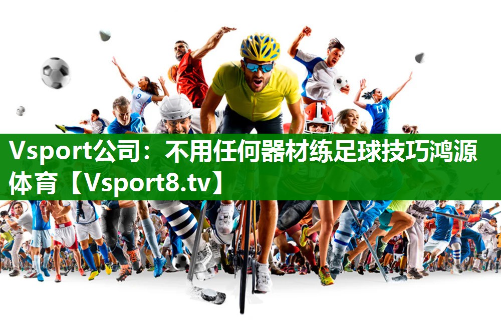 Vsport公司：不用任何器材练足球技巧鸿源体育