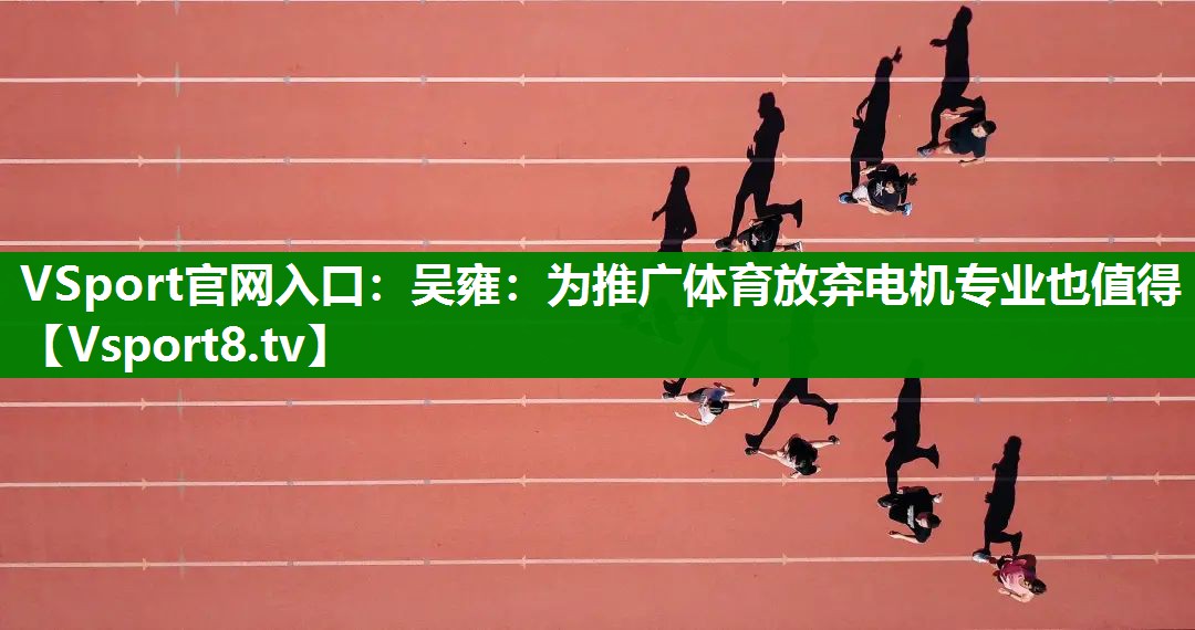 VSport官网入口：吴雍：为推广体育放弃电机专业也值得