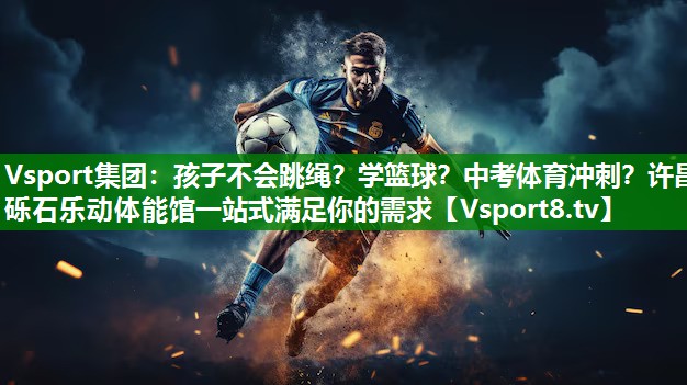 Vsport集团：孩子不会跳绳？学篮球？中考体育冲刺？许昌砾石乐动体能馆一站式满足你的需求