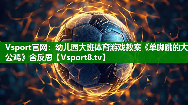 Vsport官网：幼儿园大班体育游戏教案《单脚跳的大公鸡》含反思