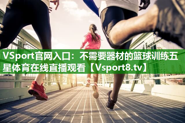 VSport官网入口：不需要器材的篮球训练五星体育在线直播观看