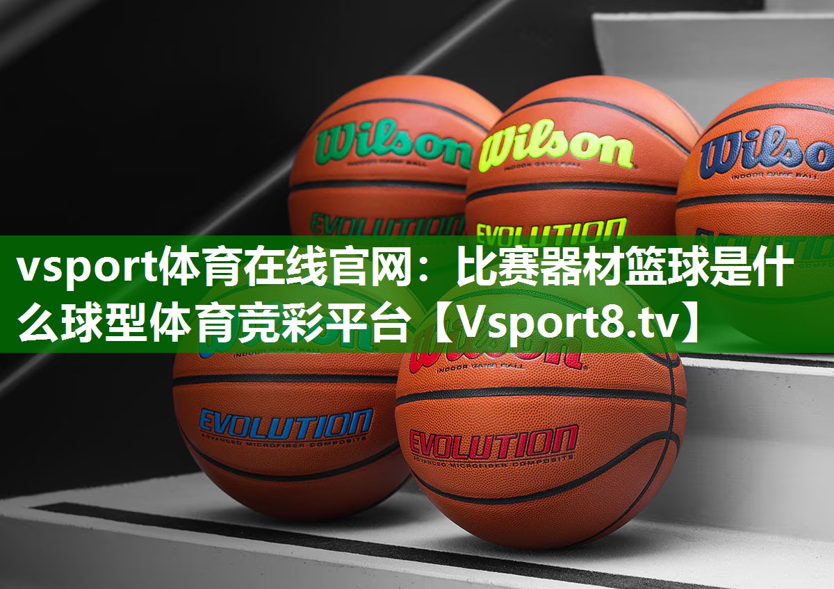 vsport体育在线官网：比赛器材篮球是什么球型体育竞彩平台
