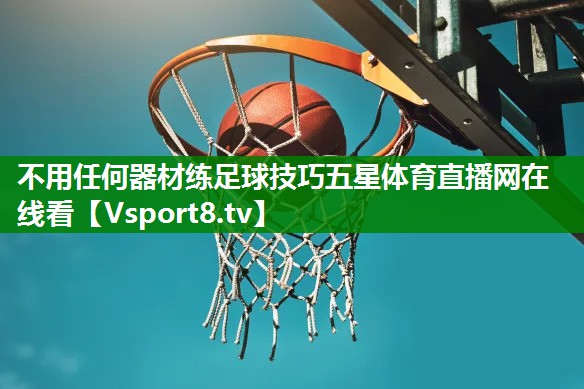 不用任何器材练足球技巧五星体育直播网在线看