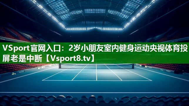 VSport官网入口：2岁小朋友室内健身运动央视体育投屏老是中断