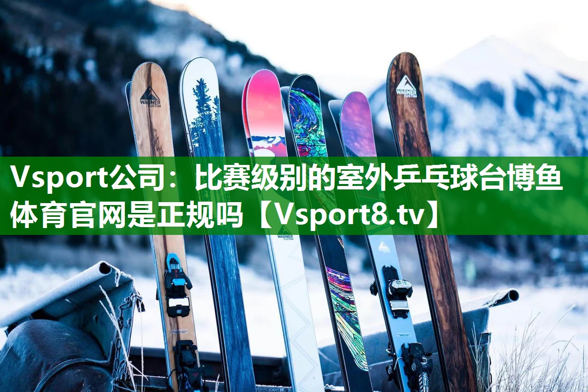 Vsport公司：比赛级别的室外乒乓球台博鱼体育官网是正规吗