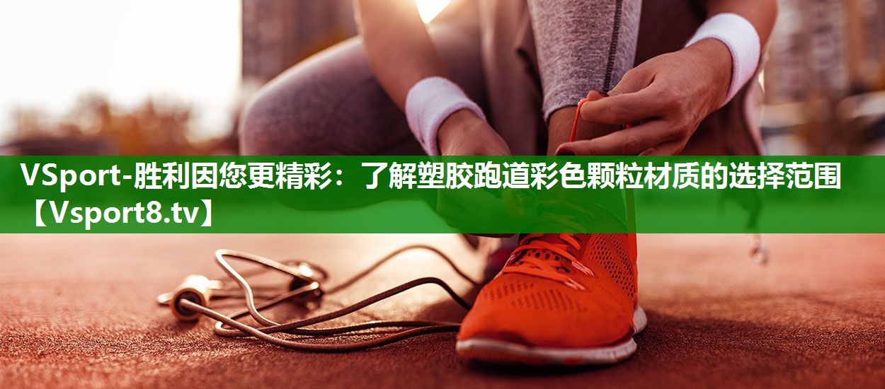 VSport-胜利因您更精彩：了解塑胶跑道彩色颗粒材质的选择范围