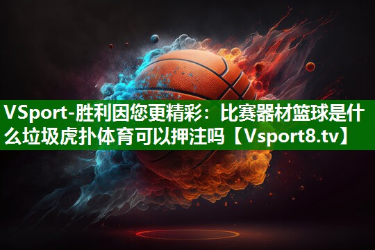 VSport-胜利因您更精彩：比赛器材篮球是什么垃圾虎扑体育可以押注吗