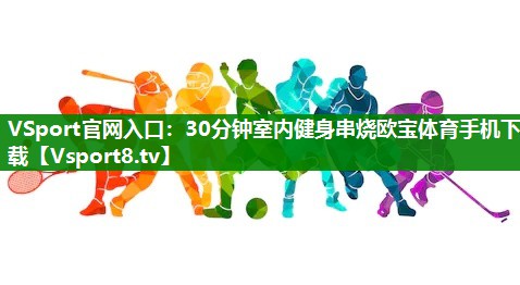 VSport官网入口：30分钟室内健身串烧欧宝体育手机下载